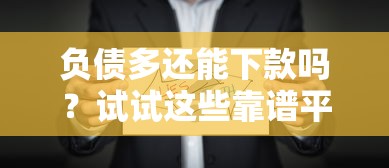 负债多还能下款吗？试试这些靠谱平台的选择攻略
