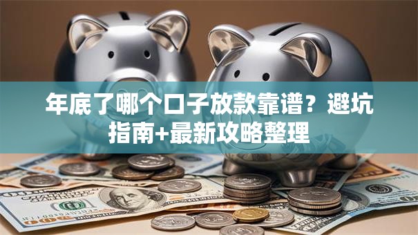 年底了哪个口子放款靠谱？避坑指南+最新攻略整理