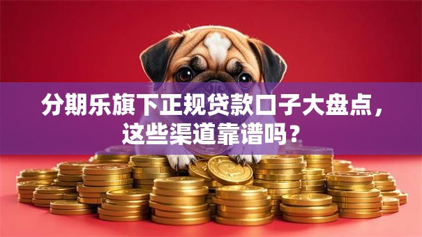 分期乐旗下正规贷款口子大盘点，这些渠道靠谱吗？