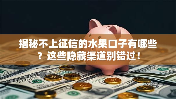 揭秘不上征信的水果口子有哪些？这些隐藏渠道别错过！