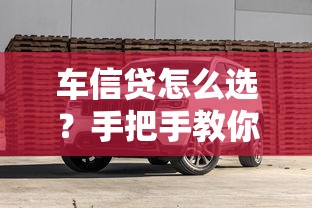车信贷怎么选？手把手教你避坑省钱购车秘籍