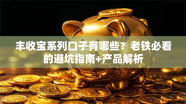 丰收宝系列口子有哪些？老铁必看的避坑指南+产品解析