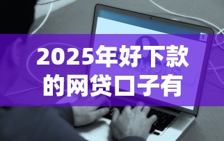 2025年好下款的网贷口子有哪些？不看征信的真实测评，这些平台值得关注！