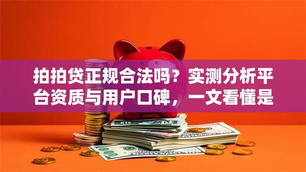拍拍贷正规合法吗？实测分析平台资质与用户口碑，一文看懂是否靠谱