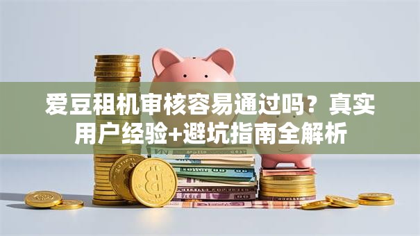 爱豆租机审核容易通过吗？真实用户经验+避坑指南全解析