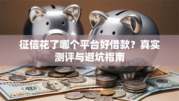 征信花了哪个平台好借款？真实测评与避坑指南