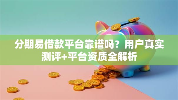 分期易借款平台靠谱吗？用户真实测评+平台资质全解析