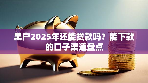 黑户2025年还能贷款吗?能下款的口子渠道盘点 黑户2025年还能贷款吗?能下款的口子渠道盘点