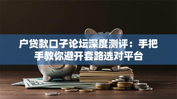 户贷款口子论坛深度测评：手把手教你避开套路选对平台