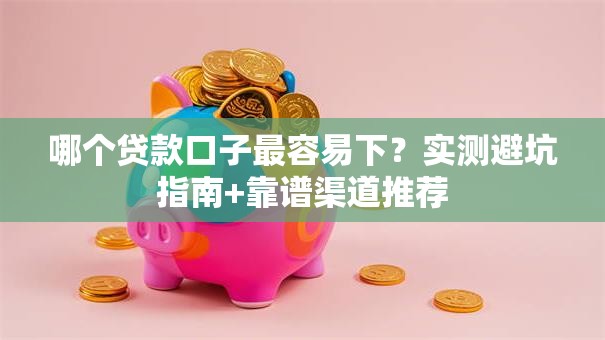 哪个贷款口子最容易下?实测避坑指南+靠谱渠道推荐 哪个贷款口子最容易下?实测避坑指南+靠谱渠道推荐