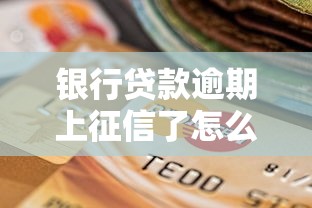 银行贷款逾期上征信了怎么办？后果严重吗？这些补救方法要记牢！