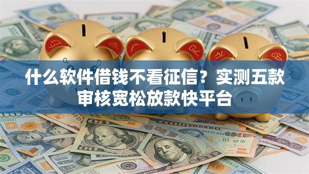 什么软件借钱不看征信?实测五款审核宽松放款快平台 什么软件借钱不看征信?实测五款审核宽松放款快平台