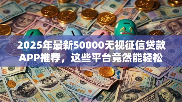 2025年最新50000无视征信贷款APP推荐,这些平台竟然能轻松下款? 2025年最新50000无视征信贷款APP推荐,这些平台竟然能轻松下款?