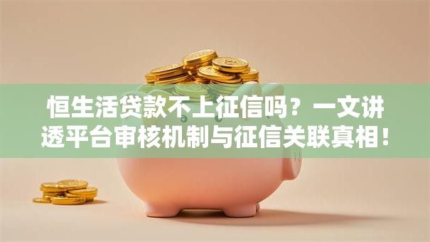 恒生活贷款不上征信吗?一文讲透平台审核机制与征信关联真相! 恒生活贷款不上征信吗?一文讲透平台审核机制与征信关联真相!