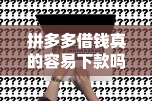 拼多多借钱真的容易下款吗?用户实测体验深度解析 拼多多借钱真的容易下款吗?用户实测体验深度解析