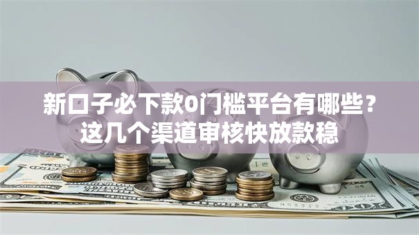 新口子必下款0门槛平台有哪些？这几个渠道审核快放款稳