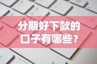 分期好下款的口子有哪些?这几个靠谱平台申请简单通过率高 分期好下款的口子有哪些?这几个靠谱平台申请简单通过率高