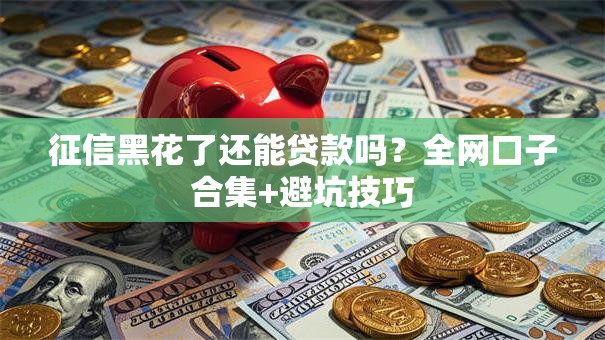 征信黑花了还能贷款吗?全网口子合集+避坑技巧 征信黑花了还能贷款吗?全网口子合集+避坑技巧