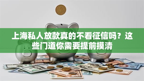 上海私人放款真的不看征信吗？这些门道你需要提前摸清