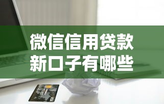 微信信用贷款新口子有哪些？一文教你如何快速到账，这些申请攻略别错过！