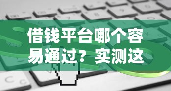 借钱平台哪个容易通过?实测这5个方法助你快速下款! 借钱平台哪个容易通过?实测这5个方法助你快速下款!