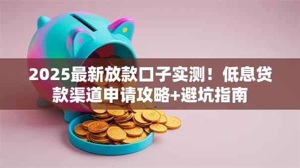 2025最新放款口子实测！低息贷款渠道申请攻略+避坑指南
