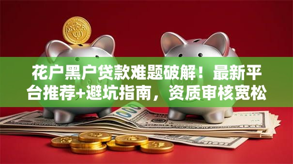 花户黑户贷款难题破解！最新平台推荐+避坑指南，资质审核宽松也能下款