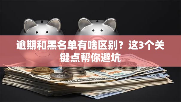逾期和黑名单有啥区别?这3个关键点帮你避坑 逾期和黑名单有啥区别?这3个关键点帮你避坑