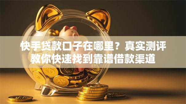 快手贷款口子在哪里?真实测评教你快速找到靠谱借款渠道 快手贷款口子在哪里?真实测评教你快速找到靠谱借款渠道