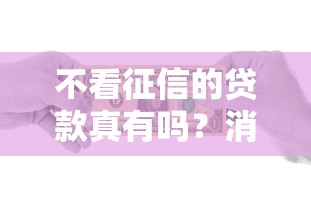 不看征信的贷款真有吗？消费者该如何擦亮眼睛选产品