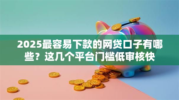 2025最容易下款的网贷口子有哪些?这几个平台门槛低审核快 2025最容易下款的网贷口子有哪些?这几个平台门槛低审核快