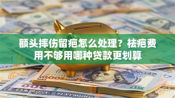 额头摔伤留疤怎么处理？祛疤费用不够用哪种贷款更划算