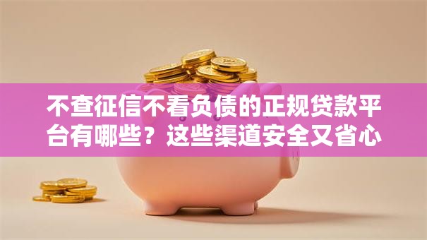 不查征信不看负债的正规贷款平台有哪些？这些渠道安全又省心