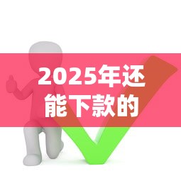 2025年还能下款的口子有哪些?这5类渠道必须收藏! 2025年还能下款的口子有哪些?这5类渠道必须收藏!