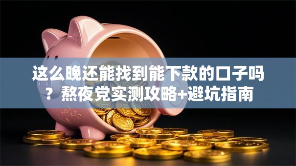 这么晚还能找到能下款的口子吗?熬夜党实测攻略+避坑指南 这么晚还能找到能下款的口子吗?熬夜党实测攻略+避坑指南