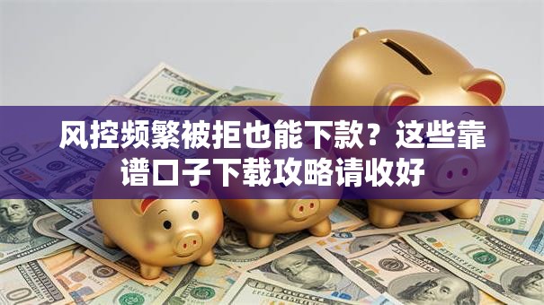 风控频繁被拒也能下款?这些靠谱口子下载攻略请收好 风控频繁被拒也能下款?这些靠谱口子下载攻略请收好