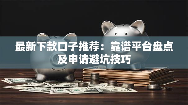 最新下款口子推荐：靠谱平台盘点及申请避坑技巧