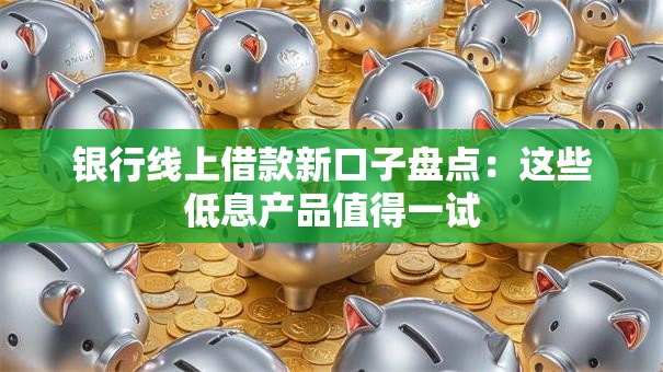 银行线上借款新口子盘点:这些低息产品值得一试 银行线上借款新口子盘点:这些低息产品值得一试