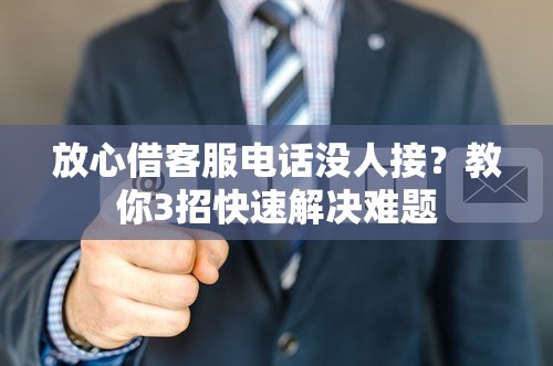 放心借客服电话没人接?教你3招快速解决难题 放心借客服电话没人接?教你3招快速解决难题