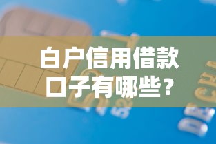 白户信用借款口子有哪些?超全盘点+实用申请技巧 白户信用借款口子有哪些?超全盘点+实用申请技巧