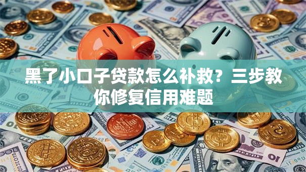 黑了小口子贷款怎么补救？三步教你修复信用难题