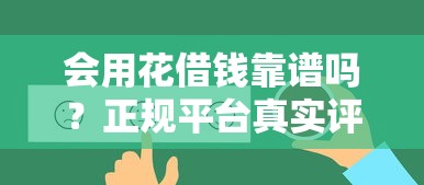 会用花借钱靠谱吗?正规平台真实评测与使用技巧 会用花借钱靠谱吗?正规平台真实评测与使用技巧