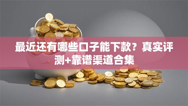 最近还有哪些口子能下款？真实评测+靠谱渠道合集