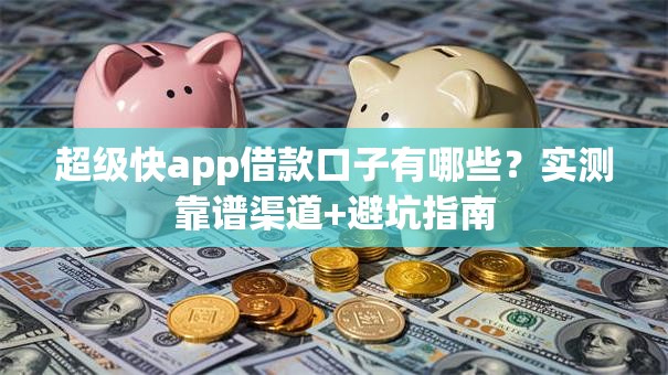 超级快app借款口子有哪些？实测靠谱渠道+避坑指南
