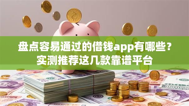 盘点容易通过的借钱app有哪些？实测推荐这几款靠谱平台
