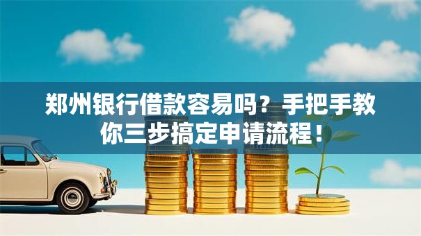 郑州银行借款容易吗？手把手教你三步搞定申请流程！
