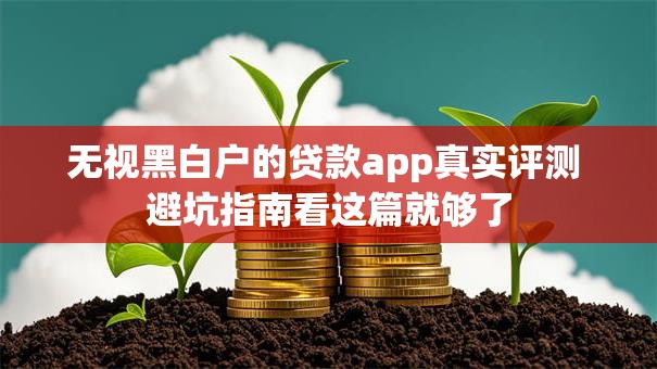 无视黑白户的贷款app真实评测 避坑指南看这篇就够了