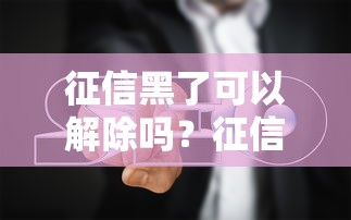 征信黑了可以解除吗？征信修复的正确方法及避坑指南
