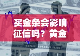 买金条会影响征信吗?黄金投资与贷款审批的深度解析 买金条会影响征信吗?黄金投资与贷款审批的深度解析