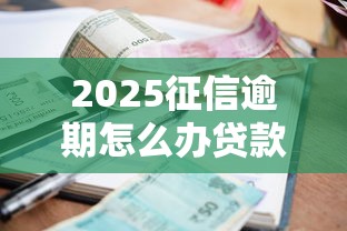 2025征信逾期怎么办贷款？别慌！这些方法帮你顺利申请